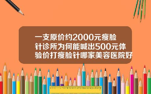 一支原价约2000元瘦脸针诊所为何能喊出500元体验价打瘦脸针哪家美容医院好一点