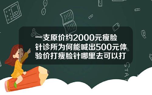 一支原价约2000元瘦脸针诊所为何能喊出500元体验价打瘦脸针哪里去可以打