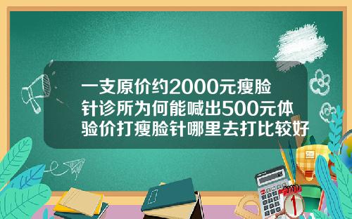 一支原价约2000元瘦脸针诊所为何能喊出500元体验价打瘦脸针哪里去打比较好