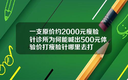 一支原价约2000元瘦脸针诊所为何能喊出500元体验价打瘦脸针哪里去打