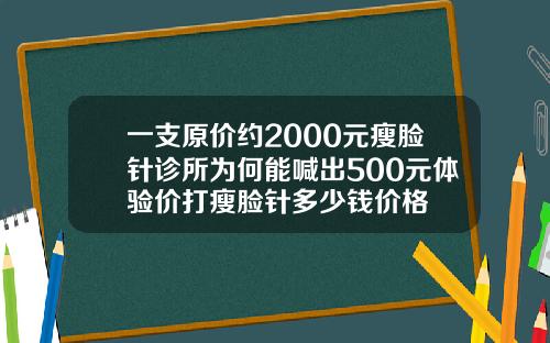 一支原价约2000元瘦脸针诊所为何能喊出500元体验价打瘦脸针多少钱价格