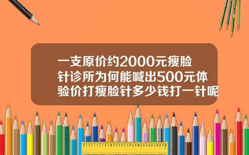 一支原价约2000元瘦脸针诊所为何能喊出500元体验价打瘦脸针多少钱打一针呢