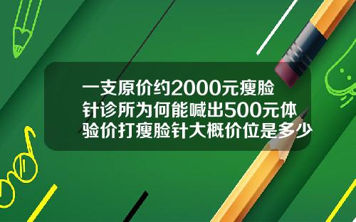 一支原价约2000元瘦脸针诊所为何能喊出500元体验价打瘦脸针大概价位是多少啊