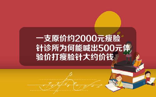 一支原价约2000元瘦脸针诊所为何能喊出500元体验价打瘦脸针大约价钱