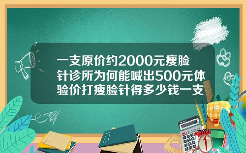 一支原价约2000元瘦脸针诊所为何能喊出500元体验价打瘦脸针得多少钱一支