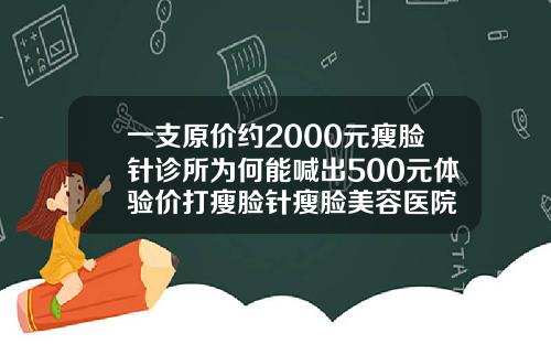 一支原价约2000元瘦脸针诊所为何能喊出500元体验价打瘦脸针瘦脸美容医院