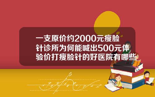 一支原价约2000元瘦脸针诊所为何能喊出500元体验价打瘦脸针的好医院有哪些