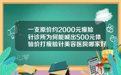 一支原价约2000元瘦脸针诊所为何能喊出500元体验价打瘦脸针美容医院哪家好点