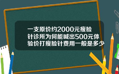 一支原价约2000元瘦脸针诊所为何能喊出500元体验价打瘦脸针费用一般是多少钱