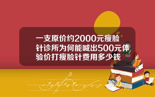 一支原价约2000元瘦脸针诊所为何能喊出500元体验价打瘦脸针费用多少钱