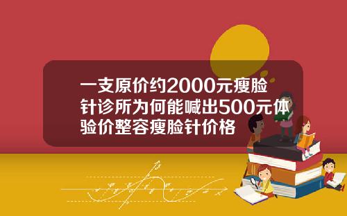 一支原价约2000元瘦脸针诊所为何能喊出500元体验价整容瘦脸针价格
