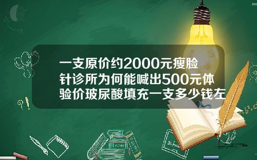 一支原价约2000元瘦脸针诊所为何能喊出500元体验价玻尿酸填充一支多少钱左右
