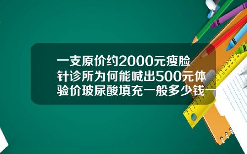 一支原价约2000元瘦脸针诊所为何能喊出500元体验价玻尿酸填充一般多少钱一针