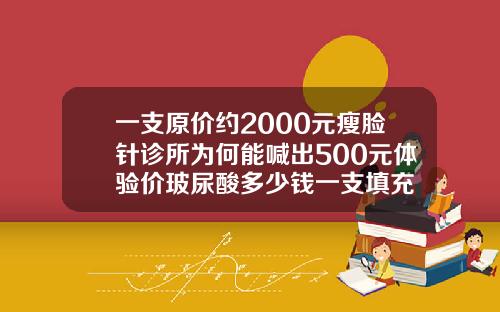 一支原价约2000元瘦脸针诊所为何能喊出500元体验价玻尿酸多少钱一支填充