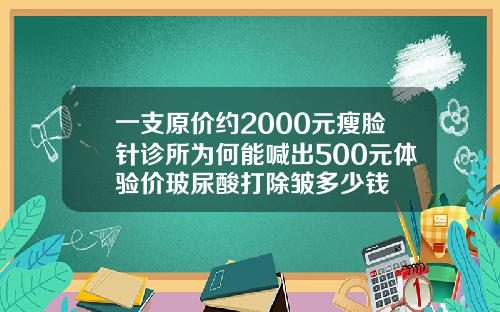 一支原价约2000元瘦脸针诊所为何能喊出500元体验价玻尿酸打除皱多少钱