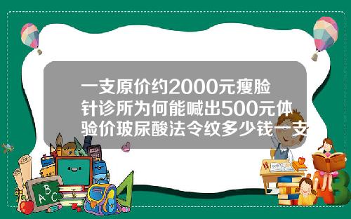 一支原价约2000元瘦脸针诊所为何能喊出500元体验价玻尿酸法令纹多少钱一支