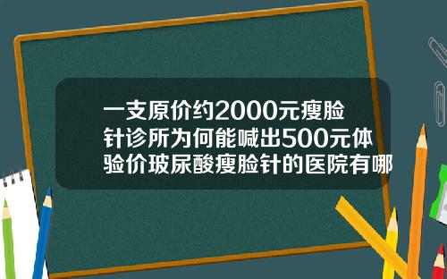 一支原价约2000元瘦脸针诊所为何能喊出500元体验价玻尿酸瘦脸针的医院有哪些