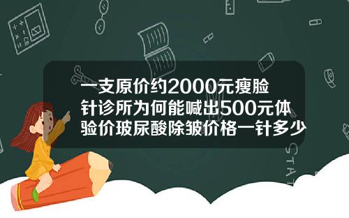 一支原价约2000元瘦脸针诊所为何能喊出500元体验价玻尿酸除皱价格一针多少钱