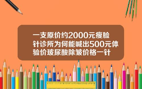 一支原价约2000元瘦脸针诊所为何能喊出500元体验价玻尿酸除皱价格一针