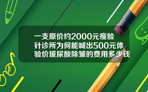 一支原价约2000元瘦脸针诊所为何能喊出500元体验价玻尿酸除皱的费用多少钱一针