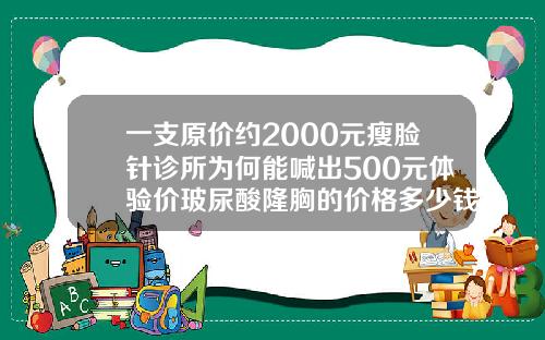 一支原价约2000元瘦脸针诊所为何能喊出500元体验价玻尿酸隆胸的价格多少钱一次