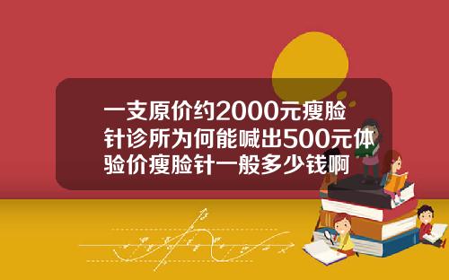 一支原价约2000元瘦脸针诊所为何能喊出500元体验价瘦脸针一般多少钱啊