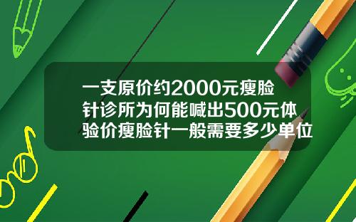 一支原价约2000元瘦脸针诊所为何能喊出500元体验价瘦脸针一般需要多少单位