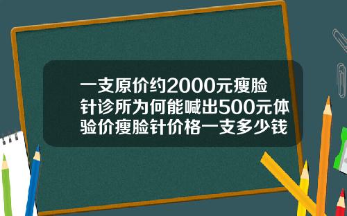 一支原价约2000元瘦脸针诊所为何能喊出500元体验价瘦脸针价格一支多少钱