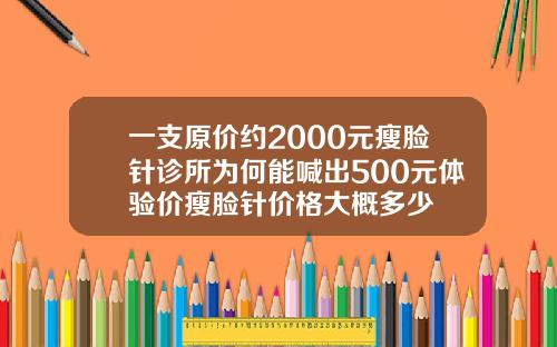 一支原价约2000元瘦脸针诊所为何能喊出500元体验价瘦脸针价格大概多少