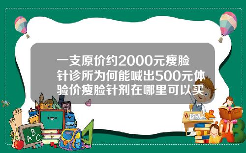 一支原价约2000元瘦脸针诊所为何能喊出500元体验价瘦脸针剂在哪里可以买