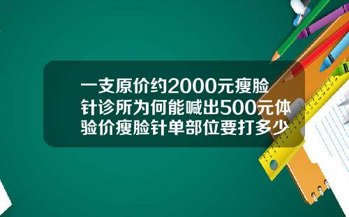 一支原价约2000元瘦脸针诊所为何能喊出500元体验价瘦脸针单部位要打多少