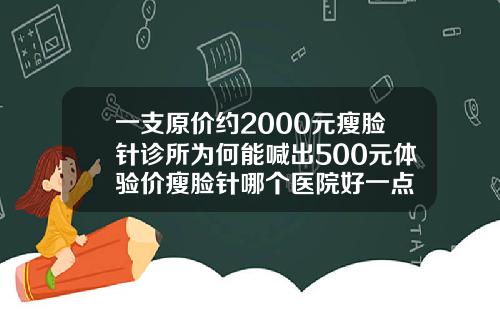 一支原价约2000元瘦脸针诊所为何能喊出500元体验价瘦脸针哪个医院好一点