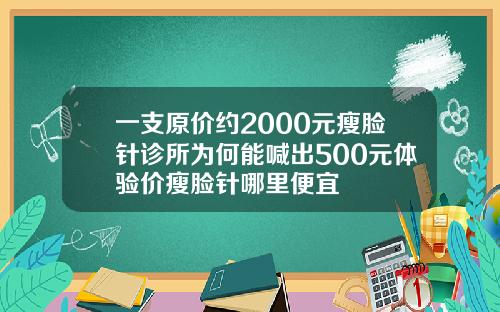 一支原价约2000元瘦脸针诊所为何能喊出500元体验价瘦脸针哪里便宜