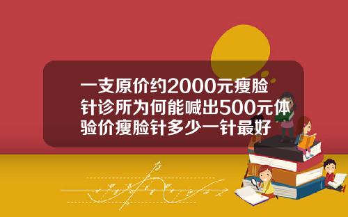 一支原价约2000元瘦脸针诊所为何能喊出500元体验价瘦脸针多少一针最好