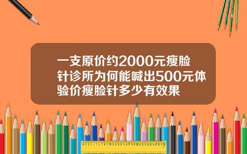 一支原价约2000元瘦脸针诊所为何能喊出500元体验价瘦脸针多少有效果