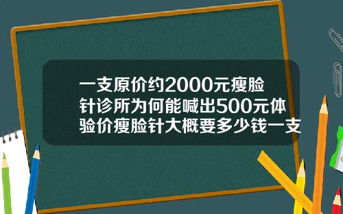一支原价约2000元瘦脸针诊所为何能喊出500元体验价瘦脸针大概要多少钱一支