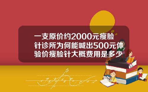 一支原价约2000元瘦脸针诊所为何能喊出500元体验价瘦脸针大概费用是多少
