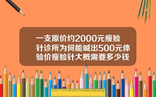 一支原价约2000元瘦脸针诊所为何能喊出500元体验价瘦脸针大概需要多少钱