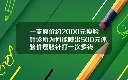 一支原价约2000元瘦脸针诊所为何能喊出500元体验价瘦脸针打一次多钱