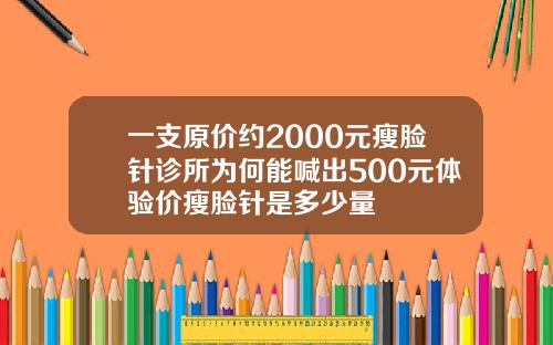 一支原价约2000元瘦脸针诊所为何能喊出500元体验价瘦脸针是多少量