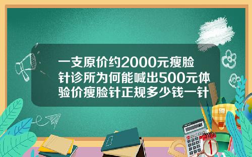 一支原价约2000元瘦脸针诊所为何能喊出500元体验价瘦脸针正规多少钱一针