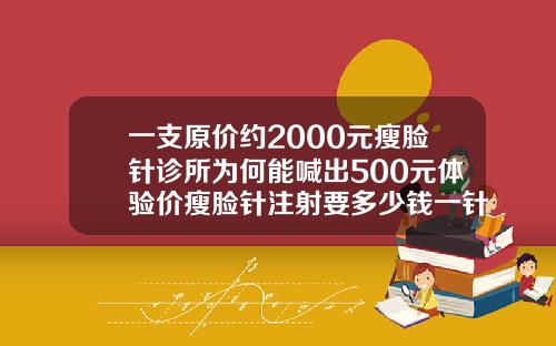 一支原价约2000元瘦脸针诊所为何能喊出500元体验价瘦脸针注射要多少钱一针