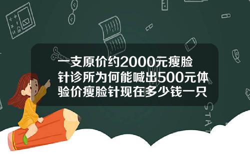 一支原价约2000元瘦脸针诊所为何能喊出500元体验价瘦脸针现在多少钱一只