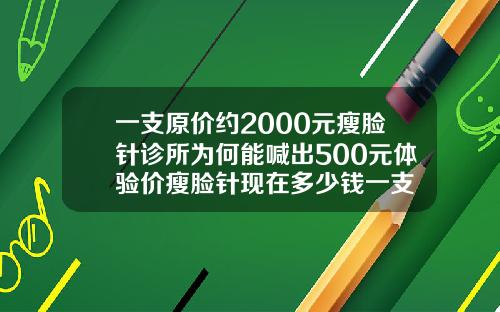 一支原价约2000元瘦脸针诊所为何能喊出500元体验价瘦脸针现在多少钱一支