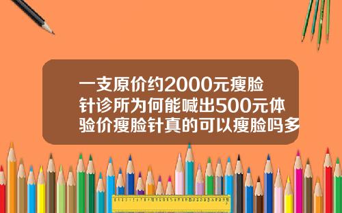 一支原价约2000元瘦脸针诊所为何能喊出500元体验价瘦脸针真的可以瘦脸吗多少钱