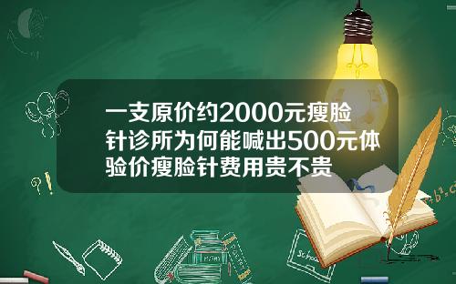 一支原价约2000元瘦脸针诊所为何能喊出500元体验价瘦脸针费用贵不贵