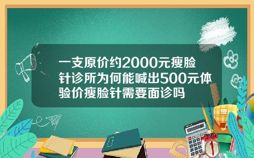 一支原价约2000元瘦脸针诊所为何能喊出500元体验价瘦脸针需要面诊吗