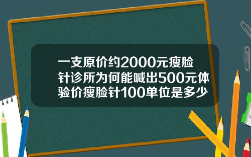 一支原价约2000元瘦脸针诊所为何能喊出500元体验价瘦脸针100单位是多少钱