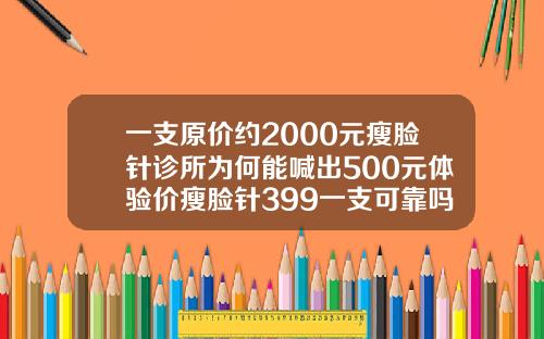 一支原价约2000元瘦脸针诊所为何能喊出500元体验价瘦脸针399一支可靠吗
