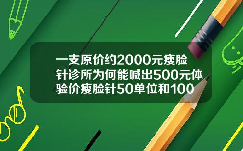 一支原价约2000元瘦脸针诊所为何能喊出500元体验价瘦脸针50单位和100单位效果